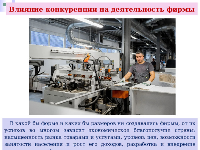 Влияние конкуренции на деятельность фирмы  В какой бы форме и каких бы размеров ни создавались фирмы, от их успехов во многом зависит экономическое благополучие страны: насыщенность рынка товарами и услугами, уровень цен, возможности занятости населения и рост его доходов, разработка и внедрение новых технологий. 