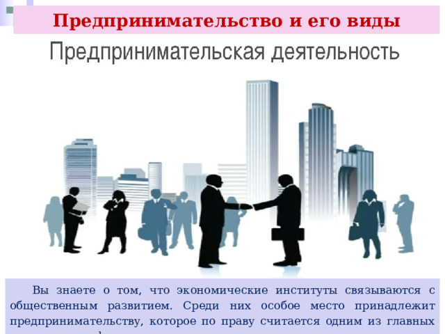 Предпринимательство и его виды  Вы знаете о том, что экономические институты связываются с общественным развитием. Среди них особое место принадлежит предпринимательству, которое по праву считается одним из главных институтов в сфере экономики. 