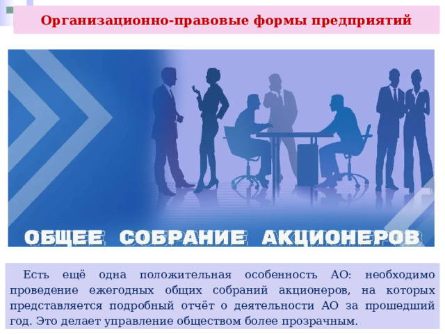 Организационно-правовые формы предприятий  Есть ещё одна положительная особенность АО: необходимо проведение ежегодных общих собраний акционеров, на которых представляется подробный отчёт о деятельности АО за прошедший год. Это делает управление обществом более прозрачным. 