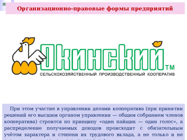 Организационно-правовые формы предприятий  При этом участие в управлении делами кооператива (при принятии решений его высшим органом управления — общим собранием членов кооператива) строится по принципу «один пайщик — один голос», а распределение получаемых доходов происходит с обязательным учётом характера и степени их трудового вклада, а не только и не столько их имущественного взноса (пая). 