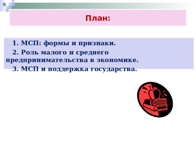 План:  1. МСП: формы и признаки.  2. Роль малого и среднего предпринимательства в экономике.  3. МСП и поддержка государства. 