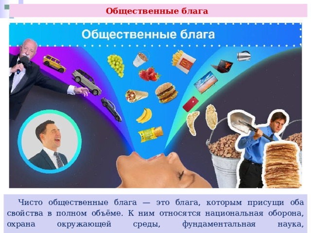 Общественные блага  Чисто общественные блага — это блага, которым присущи оба свойства в полном объёме. К ним относятся национальная оборона, охрана окружающей среды, фундаментальная наука, законодательство, защита государственных границ и т. п. 