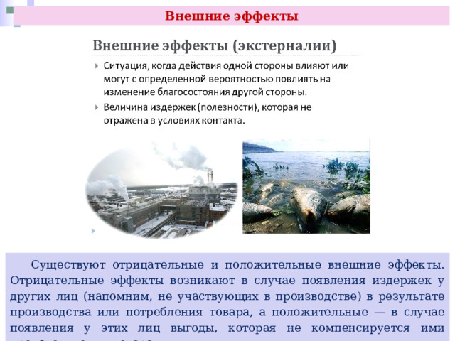 Внешние эффекты  Существуют отрицательные и положительные внешние эффекты. Отрицательные эффекты возникают в случае появления издержек у других лиц (напомним, не участвующих в производстве) в результате производства или потребления товара, а положительные — в случае появления у этих лиц выгоды, которая не компенсируется ими производителям товара. 