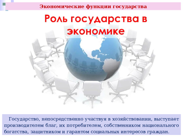 Экономические функции государства  Государство, непосредственно участвуя в хозяйствовании, выступает производителем благ, их потребителем, собственником национального богатства, защитником и гарантом социальных интересов граждан. 
