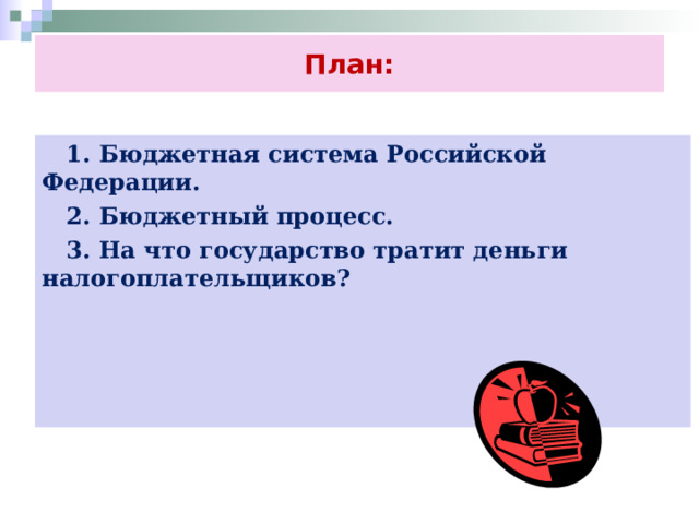 План:  1. Бюджетная система Российской Федерации.  2. Бюджетный процесс.  3. На что государство тратит деньги налогоплательщиков?  