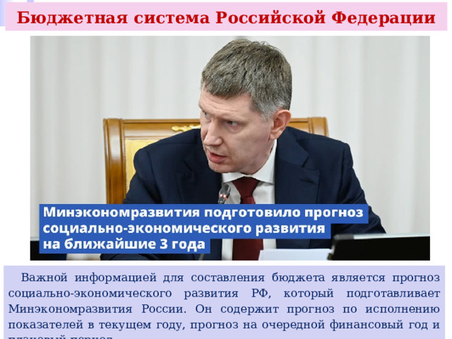 Бюджетная система Российской Федерации  Важной информацией для составления бюджета является прогноз социально-экономического развития РФ, который подготавливает Минэкономразвития России. Он содержит прогноз по исполнению показателей в текущем году, прогноз на очередной финансовый год и плановый период. 