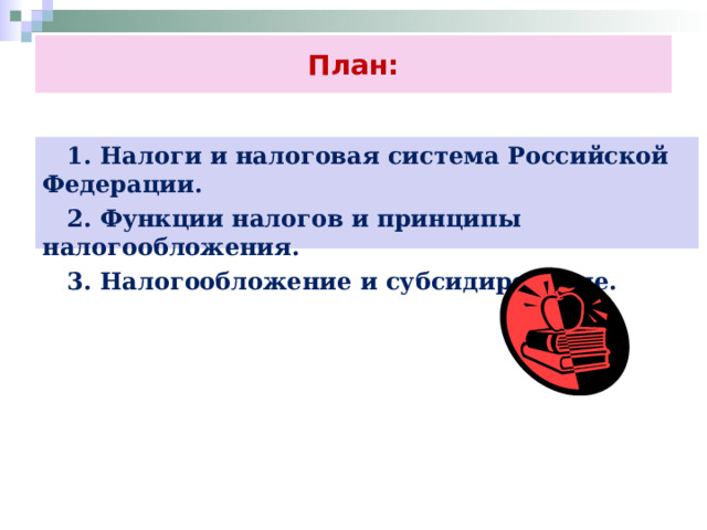 План:  1. Налоги и налоговая система Российской Федерации.  2. Функции налогов и принципы налогообложения.  3. Налогообложение и субсидирование.  