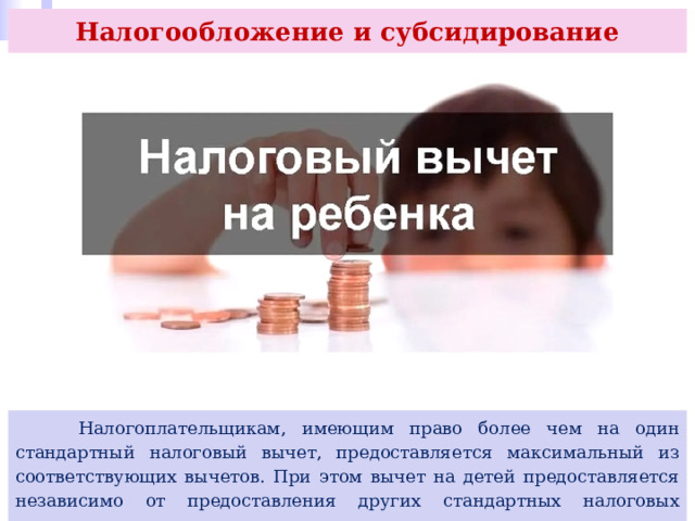 Налогообложение и субсидирование  Налогоплательщикам, имеющим право более чем на один стандартный налоговый вычет, предоставляется максимальный из соответствующих вычетов. При этом вычет на детей предоставляется независимо от предоставления других стандартных налоговых вычетов. 