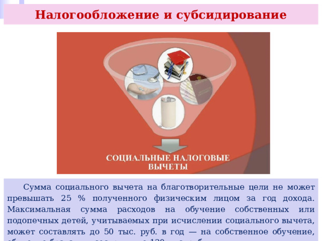 Налогообложение и субсидирование  Сумма социального вычета на благотворительные цели не может превышать 25 % полученного физическим лицом за год дохода. Максимальная сумма расходов на обучение собственных или подопечных детей, учитываемых при исчислении социального вычета, может составлять до 50 тыс. руб. в год — на собственное обучение, обучение брата или сестры — до 120 тыс. руб. 