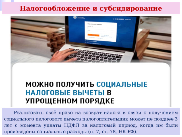 Налогообложение и субсидирование  Реализовать своё право на возврат налога в связи с получением социального налогового вычета налогоплательщик может не позднее 3 лет с момента уплаты НДФЛ за налоговый период, когда им были произведены социальные расходы (п. 7, ст. 78, НК РФ). 