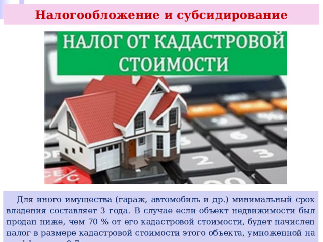 Налогообложение и субсидирование  Для иного имущества (гараж, автомобиль и др.) минимальный срок владения составляет 3 года. В случае если объект недвижимости был продан ниже, чем 70 % от его кадастровой стоимости, будет начислен налог в размере кадастровой стоимости этого объекта, умноженной на коэффициент 0,7. 
