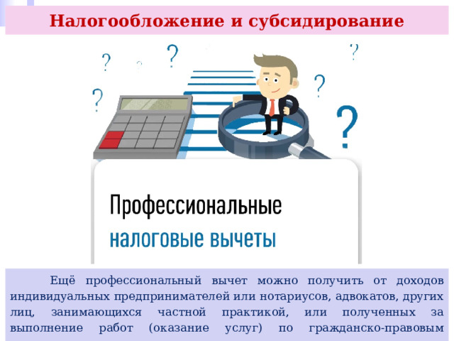 Налогообложение и субсидирование  Ещё профессиональный вычет можно получить от доходов индивидуальных предпринимателей или нотариусов, адвокатов, других лиц, занимающихся частной практикой, или полученных за выполнение работ (оказание услуг) по гражданско-правовым договорам. 