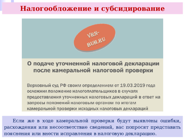 Налогообложение и субсидирование  Если же в ходе камеральной проверки будут выявлены ошибки, расхождения или несоответствие сведений, вас попросят представить пояснения или внести исправления в налоговую декларацию. 