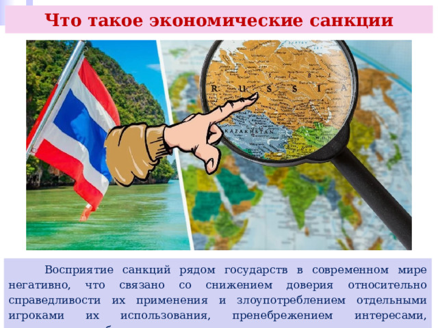 Что такое экономические санкции  Восприятие санкций рядом государств в современном мире негативно, что связано со снижением доверия относительно справедливости их применения и злоупотреблением отдельными игроками их использования, пренебрежением интересами, суверенитетом, безопасностью и ценностями стран, против которых они вводятся. 