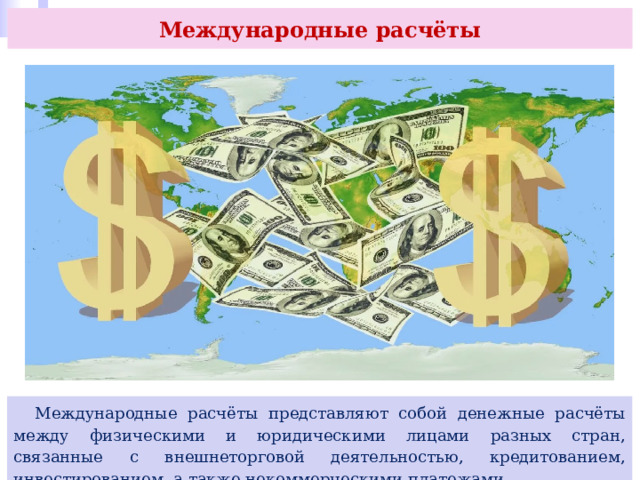 Международные расчёты  Международные расчёты представляют собой денежные расчёты между физическими и юридическими лицами разных стран, связанные с внешнеторговой деятельностью, кредитованием, инвестированием, а также некоммерческими платежами. 