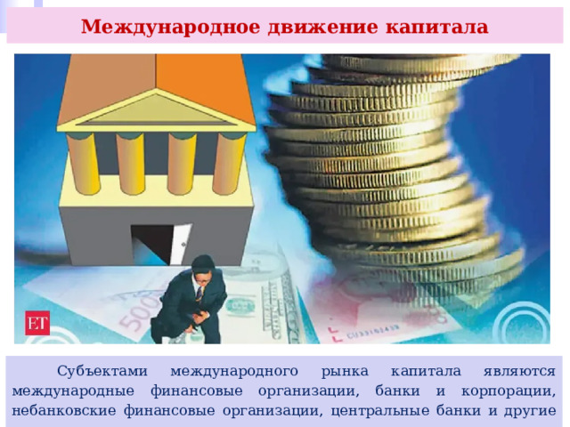 Международное движение капитала  Субъектами международного рынка капитала являются международные финансовые организации, банки и корпорации, небанковские финансовые организации, центральные банки и другие государственные органы. 