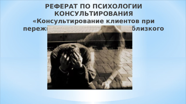  РЕФЕРАТ ПО ПСИХОЛОГИИ КОНСУЛЬТИРОВАНИЯ  «Консультирование клиентов при переживании утраты (смерть близкого человека)»   