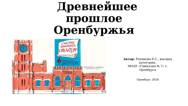 Древнейшее прошлое Оренбуржья Автор: Рахимова Р.С., высшая категория,  МОАУ «Гимназия № 7» г. Оренбурга Оренбург, 2026 