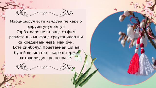 Мэрцишорул есте кэлдура пе каре о дэруим унул алтуя Сэрбэтоаря не ынвацэ сэ фим резистенць ын фаца греутэцилор ши сэ кредем ын чева май бун. Есте симболул приетенией ши ал буней вечинэтэць, каре штерӂе хотареле динтре попоаре. 