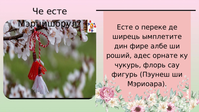 Че есте Мэрцишорул? Есте о переке де ширець ымплетите дин фире албе ши роший, адес орнате ку чукурь, флорь сау фигурь (Пэунеш ши Мэриоара). 