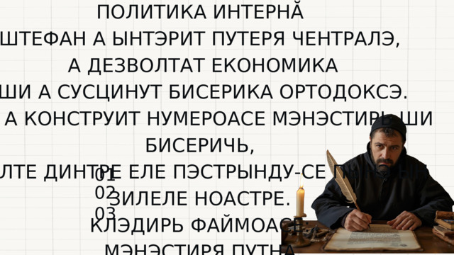 ПОЛИТИКА ИНТЕРНĂ ШТЕФАН А ЫНТЭРИТ ПУТЕРЯ ЧЕНТРАЛЭ,  А ДЕЗВОЛТАТ ЕКОНОМИКА  ШИ А СУСЦИНУТ БИСЕРИКА ОРТОДОКСЭ.  ЕЛ А КОНСТРУИТ НУМЕРОАСЕ МЭНЭСТИРЬ ШИ БИСЕРИЧЬ, МУЛТЕ ДИНТРЕ ЕЛЕ ПЭСТРЫНДУ-СЕ ПЫНЭ ЫН ЗИЛЕЛЕ НОАСТРЕ. КЛЭДИРЬ ФАЙМОАСЕ: МЭНЭСТИРЯ ПУТНА МЭНЭСТИРЯ НЯМЦ МЭНЭСТИРЯ ВОРОНЕЦ 01 02 03 