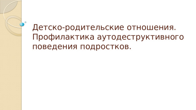 Детско-родительские отношения.  Профилактика аутодеструктивного поведения подростков. 