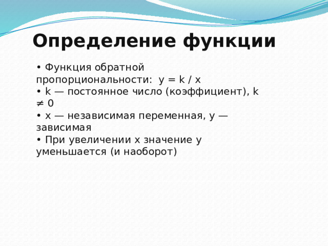  Определение функции • Функция обратной пропорциональности: y = k / x • k — постоянное число (коэффициент), k ≠ 0 • x — независимая переменная, y — зависимая • При увеличении x значение y уменьшается (и наоборот) 6 