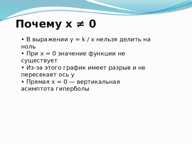 Почему x ≠ 0 • В выражении y = k / x нельзя делить на ноль • При x = 0 значение функции не существует • Из-за этого график имеет разрыв и не пересекает ось y • Прямая x = 0 — вертикальная асимптота гиперболы 9 