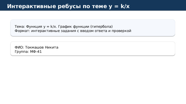 Интерактивные ребусы по теме y = k/x Тема: Функция y = k/x. График функции (гипербола) Формат: интерактивные задания с вводом ответа и проверкой ФИО: Токмашов Никита Группа: МФ-41 