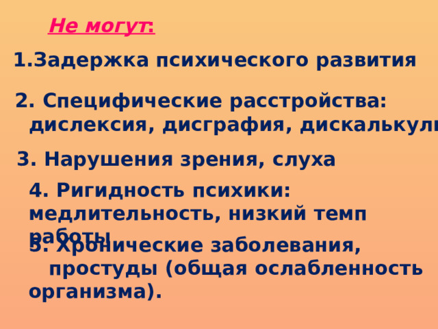 Не могут : 1.Задержка психического развития 2. Специфические расстройства:  дислексия, дисграфия, дискалькулия 3. Нарушения зрения, слуха 4. Ригидность психики: медлительность, низкий темп работы 5. Хронические заболевания,  простуды (общая ослабленность организма). 