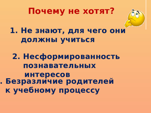 Почему не хотят? 1. Не знают, для чего они  должны учиться 2. Несформированность  познавательных интересов 3. Безразличие родителей  к учебному процессу 
