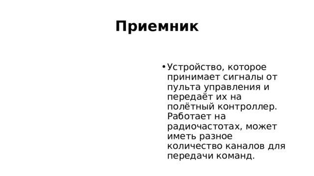 Приемник  Устройство, которое принимает сигналы от пульта управления и передаёт их на полётный контроллер. Работает на радиочастотах, может иметь разное количество каналов для передачи команд.  
