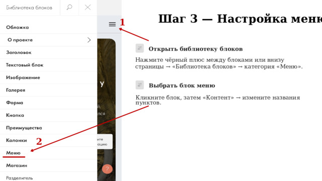  Шаг 3 — Настройка меню 1 Открыть библиотеку блоков Нажмите чёрный плюс между блоками или внизу страницы → «Библиотека блоков» → категория «Меню». Выбрать блок меню Кликните блок, затем «Контент» → измените названия пунктов. 2 