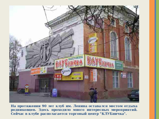 На протяжении 90 лет клуб им. Ленина оставался местом отдыха родниковцев. Здесь проходило много интересных мероприятий. Сейчас в клубе располагается торговый центр 