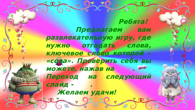  Ребята!  Предлагаем вам развлекательную игру, где нужно отгадать слова, ключевое слово которой – «сова». Проверить себя вы можете, нажав на . Переход на следующий слайд - . Желаем удачи! 