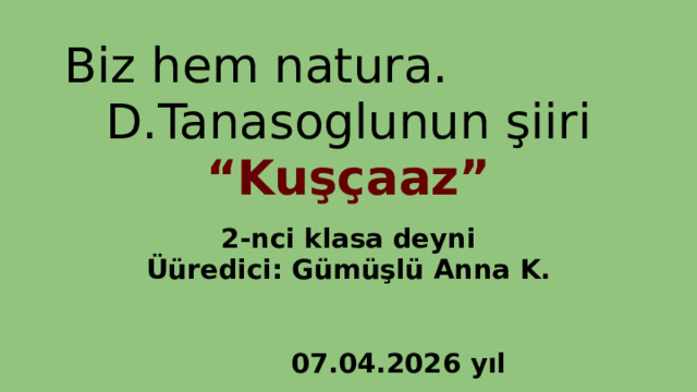 Biz hem natura. D.Tanasoglunun şiiri “Kuşçaaz” 2-nci klasa deyni Üüredici: Gümüşlü Anna K.    07.04.2026 yıl 