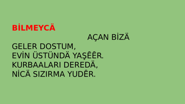BİLMEYCÄ  AÇAN BİZÄ GELER DOSTUM,  EVİN ÜSTÜNDÄ YAŞȆȆR.  KURBAALARI DEREDÄ,  NİCÄ SIZIRMA YUDȆR. 