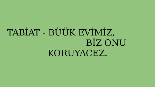 TABİAT - BÜÜK EVİMİZ, BİZ ONU KORUYACEZ. 