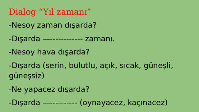 Dialog “Yıl zamanı” -Nesoy zaman dışarda? -Dışarda —------------ zamanı. -Nesoy hava dışarda? -Dışarda (serin, bulutlu, açık, sıcak, güneşli, güneşsiz) -Ne yapacez dışarda? -Dışarda —---------- (oynayacez, kaçınacez) 