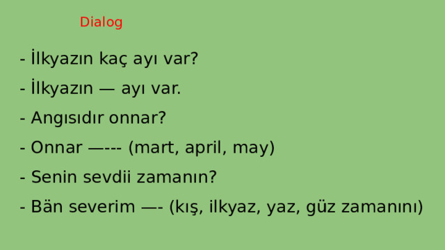  Dialog - İlkyazın kaç ayı var? - İlkyazın — ayı var. - Angısıdır onnar? - Onnar —--- (mart, april, may) - Senin sevdii zamanın? - Bän severim —- (kış, ilkyaz, yaz, güz zamanını) 