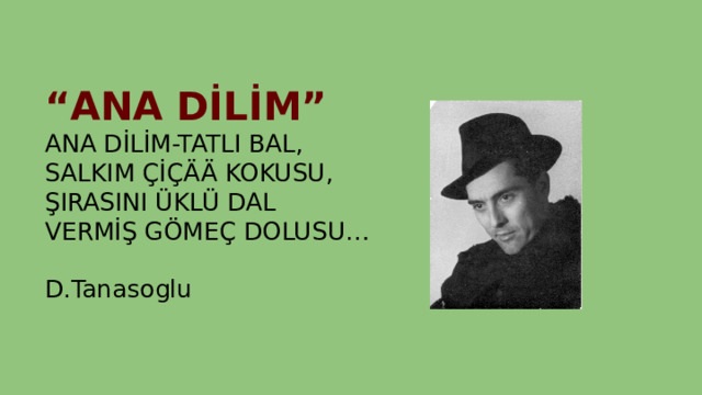“ ANA DİLİM”  ANA DİLİM-TATLI BAL,  SALKIM ÇİÇÄÄ KOKUSU,  ŞIRASINI ÜKLÜ DAL  VERMİŞ GÖMEÇ DOLUSU…  D.Tanasoglu 