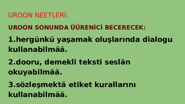 UROON NEETLERİ: UROON SONUNDA ÜÜRENİCİ BECERECEK: 1.hergünkü yaşamak oluşlarında dialogu kullanabilmää. 2.dooru, demekli teksti seslän okuyabilmää. 3.sözleşmektä etiket kurallarını kullanabilmää. 