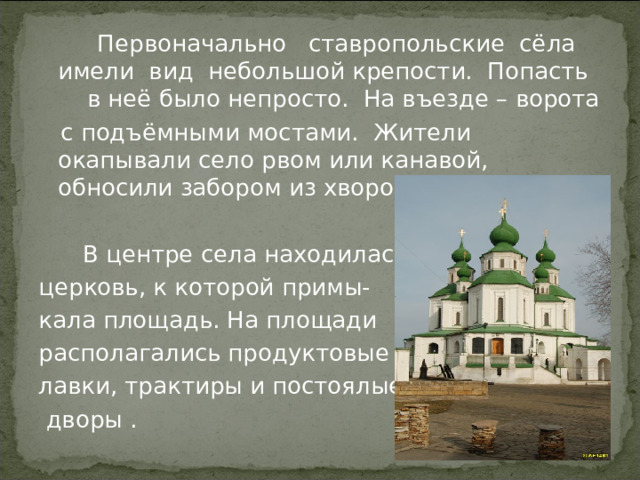  Первоначально ставропольские сёла имели вид небольшой крепости. Попасть в неё было непросто. На въезде – ворота  с подъёмными мостами. Жители окапывали село рвом или канавой, обносили забором из хвороста.  В центре села находилась церковь, к которой примы- кала площадь. На площади располагались продуктовые лавки, трактиры и постоялые  дворы . 