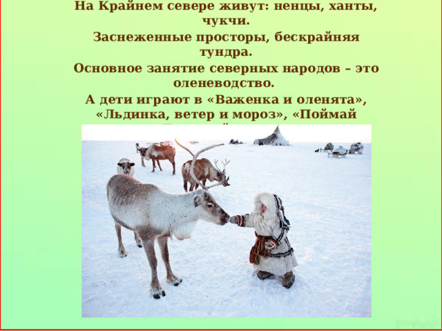 Крайний север На Крайнем севере живут: ненцы, ханты, чукчи. Заснеженные просторы, бескрайняя тундра. Основное занятие северных народов – это оленеводство. А дети играют в «Важенка и оленята», «Льдинка, ветер и мороз», «Поймай оленя», «Быстрый олень», гонки на нартах.     