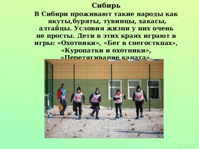 Сибирь В Сибири проживают такие народы как якуты,буряты, тувинцы, хакасы, алтайцы. Условия жизни у них очень не просты. Дети в этих краях играют в игры: «Охотники», «Бег в снегосткпах», «Куропатки и охотники», «Перетягивание каната».  