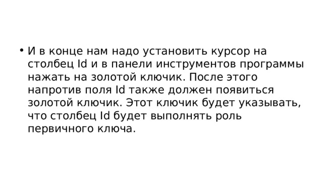 И в конце нам надо установить курсор на столбец Id и в панели инструментов программы нажать на золотой ключик. После этого напротив поля Id также должен появиться золотой ключик. Этот ключик будет указывать, что столбец Id будет выполнять роль первичного ключа. 