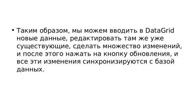 Таким образом, мы можем вводить в DataGrid новые данные, редактировать там же уже существующие, сделать множество изменений, и после этого нажать на кнопку обновления, и все эти изменения синхронизируются с базой данных. 
