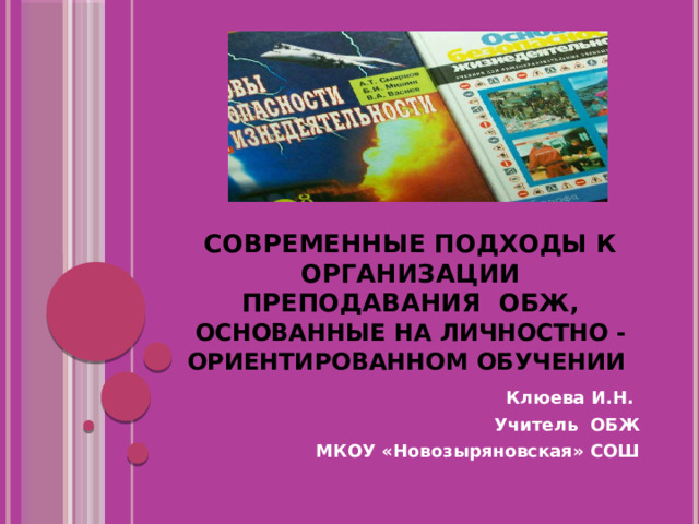 Современные подходы к организации преподавания ОБЖ,  основанные на личностно -ориентированном обучении  Клюева И.Н.  Учитель ОБЖ  МКОУ «Новозыряновская» СОШ 