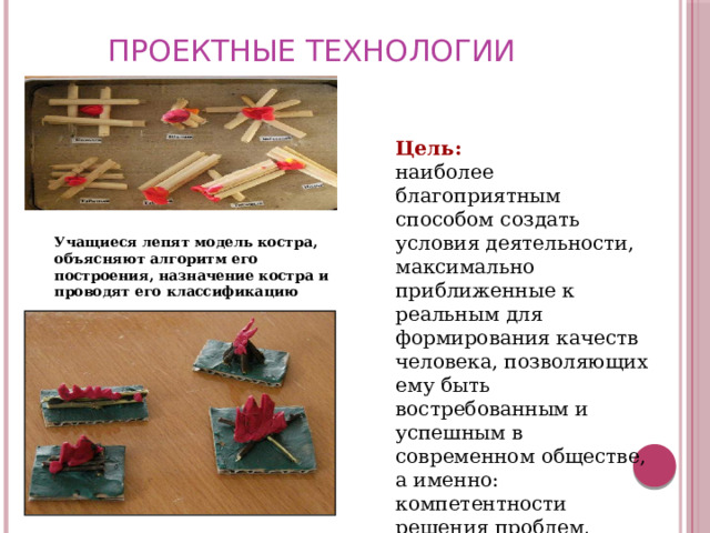  ПРОЕКТНЫЕ ТЕХНОЛОГИИ Цель: наиболее благоприятным способом создать условия деятельности, максимально приближенные к реальным для формирования качеств человека, позволяющих ему быть востребованным и успешным в современном обществе, а именно: компетентности решения проблем, коммуникативной и информационной культуры. Учащиеся лепят модель костра, объясняют алгоритм его построения, назначение костра и проводят его классификацию 