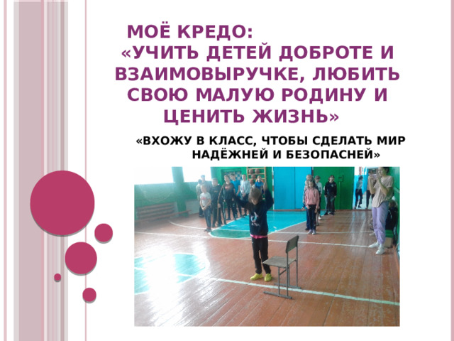 МОЁ КРЕДО:  «Учить детей доброте и взаимовыручке, любить свою малую родину и ценить жизнь»     «ВХОЖУ В КЛАСС, ЧТОБЫ СДЕЛАТЬ МИР НАДЁЖНЕЙ И БЕЗОПАСНЕЙ» 